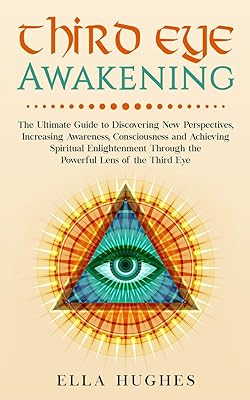Third Eye Awakening: The Ultimate Guide to Discovering New Perspectives, Increasing Awareness, Consciousness and Achieving...