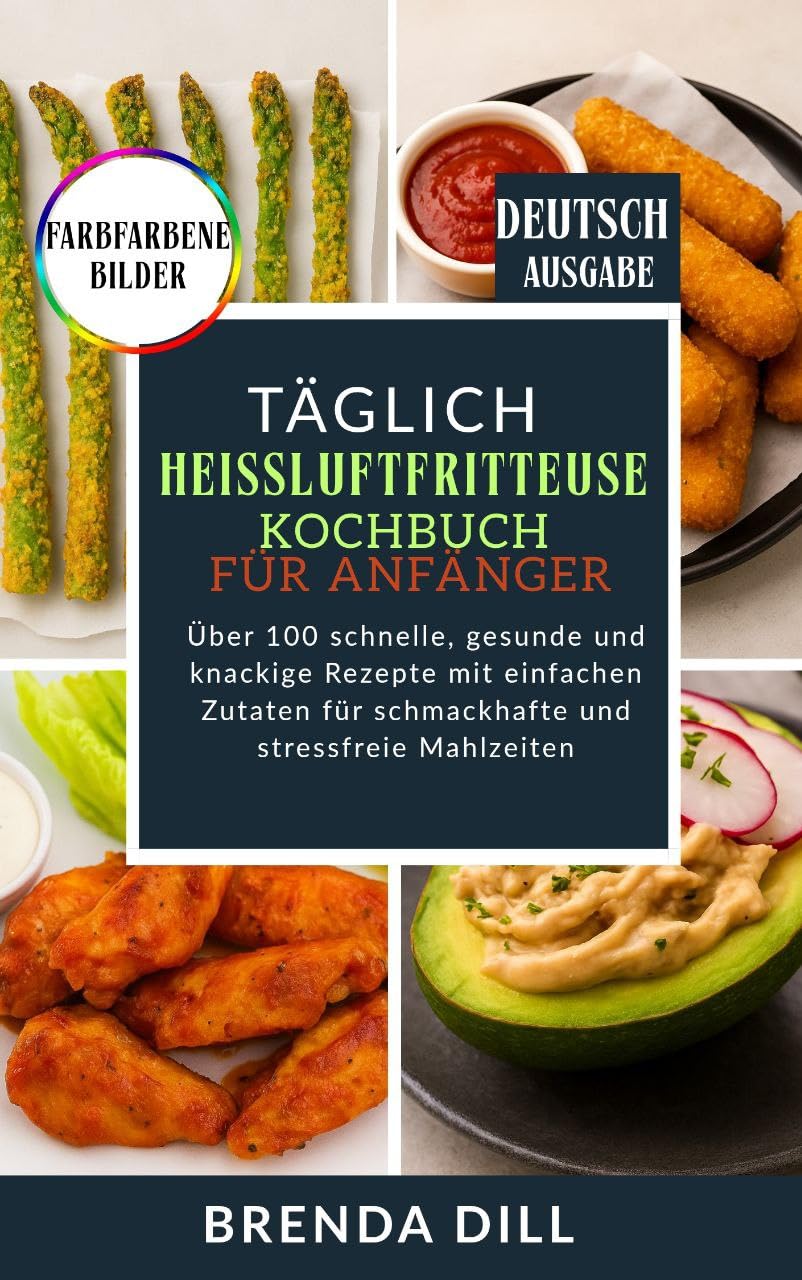 TÄGLICH Heißluftfritteusen-Kochbuch für Anfänger: Über 100 schnelle, gesunde und knackige Rezepte mit einfachen Zutaten für schmackhafte und stressfreie Mahlzeiten (German Edition)
