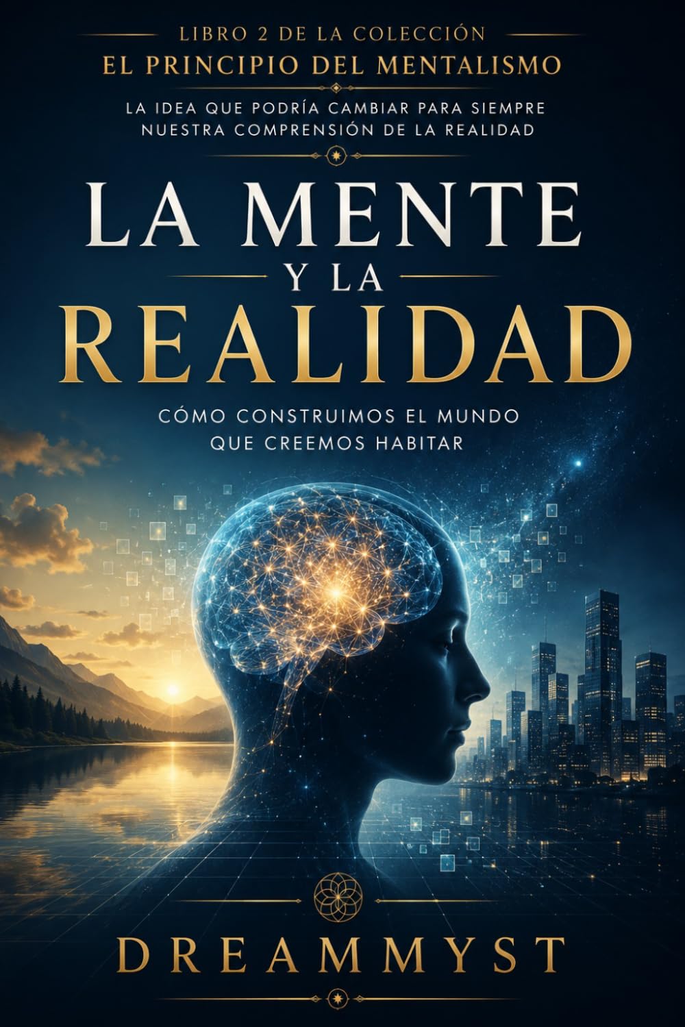 LA MENTE Y LA REALIDAD: Cómo construimos el mundo que creemos habitar: COLECCIÓN EL PRINCIPIO DEL MENTALISMO: La idea que podría cambiar para siempre nuestra comprensión de la realidad