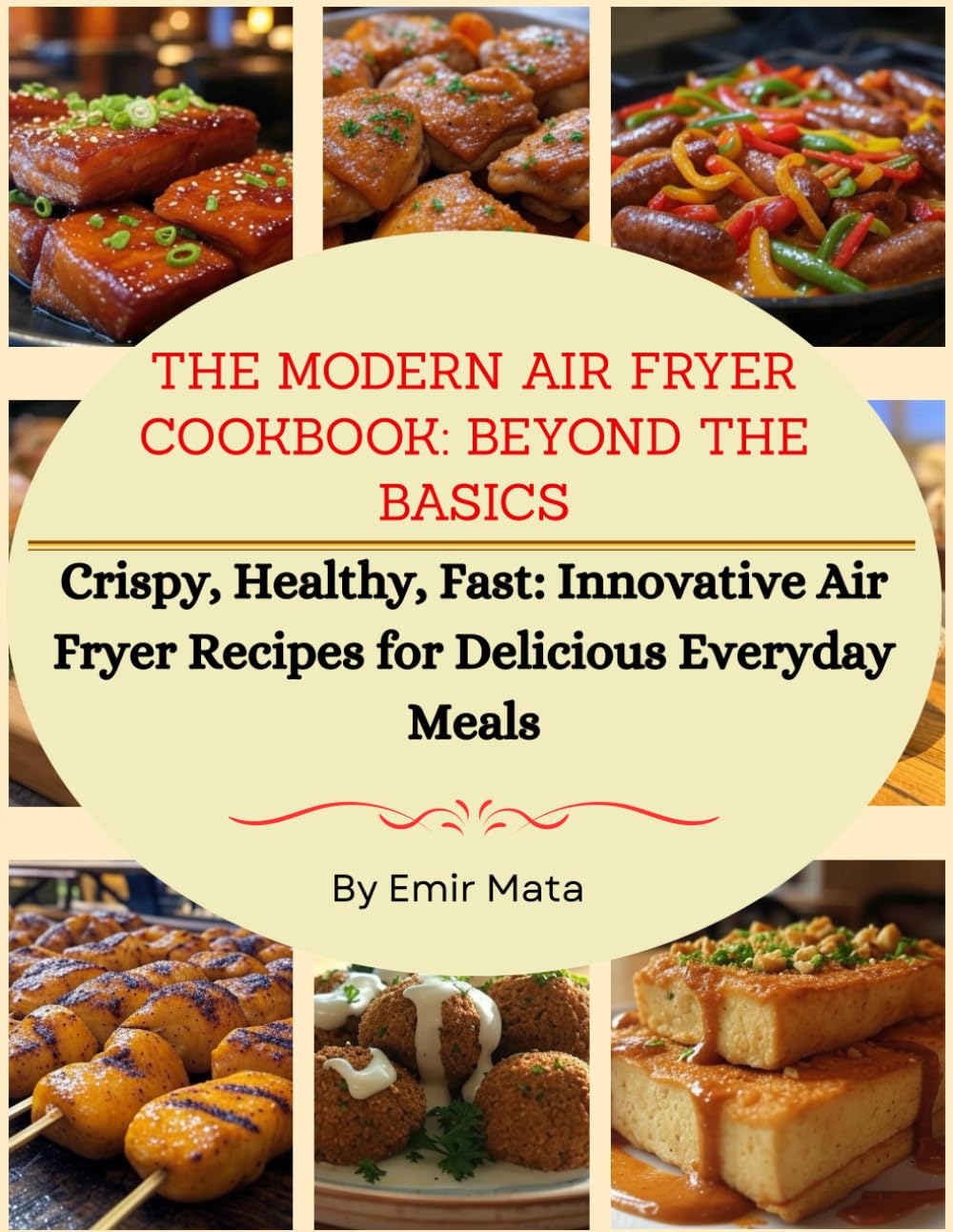 The Modern Air Fryer Cookbook: Beyond the Basics: Crispy, Healthy, Fast: Innovative Air Fryer Recipes for Delicious Everyday Meals