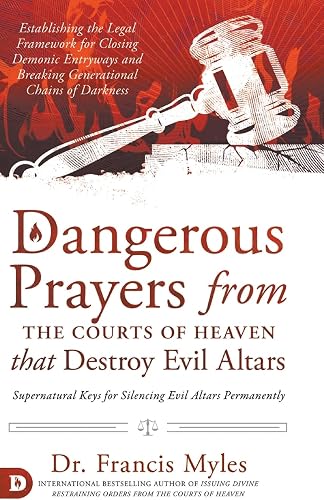 Dangerous Prayers from the Courts of Heaven that Destroy Evil Altars: Establishing the Legal Framework for Closing Demonic Entryways and Breaking Generational Chains of Darkness
