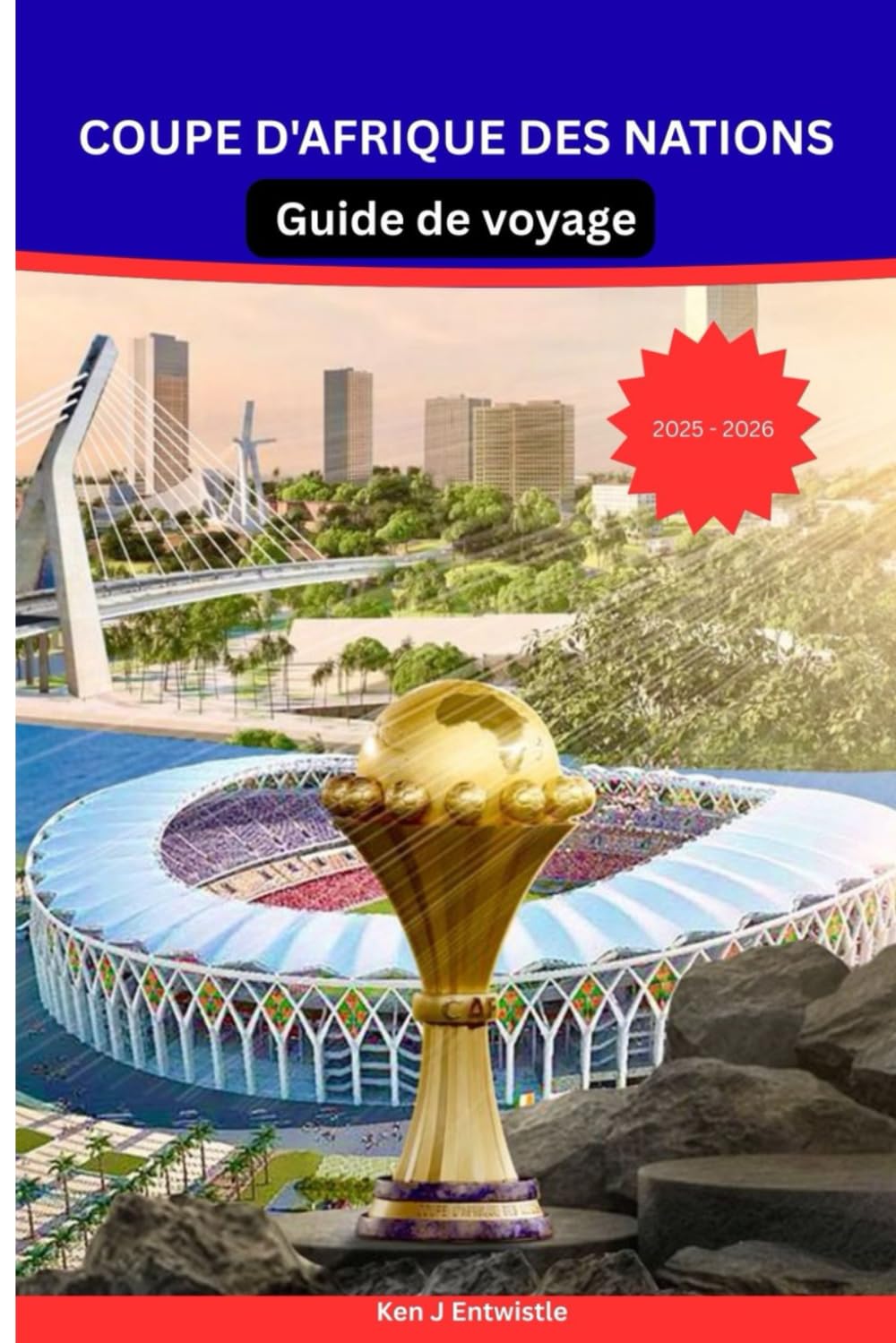 COUPE D'AFRIQUE DES NATIONS Guide de voyage 2025-2026: Le guide ultime des fans et des voyageurs au Maroc