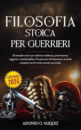 FILOSOFIA STOICA PER GUERRIERI: Il manuale stoico per coltivare resilienza, perseveranza, saggezza e autodisciplina. Un percorso di formazione mentale completo per la vostra crescita personale.