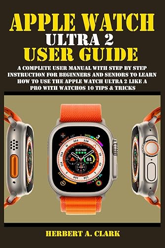 APPLE WATCH ULTRA 2 USER GUIDE: A Complete User Manual with Step By Step Instruction For Beginners And Seniors To Learn How To Use The Apple Watch ... Tips &amp; Tricks (Apple Device Manuals by Clark)