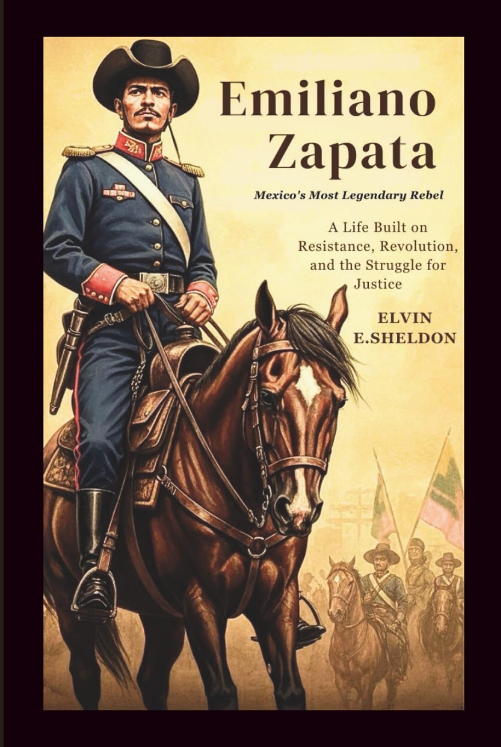 Emiliano Zapata: Mexico’s Most Legendary Rebel: A Life Built on Resistance, Revolution, and the Struggle for Justice