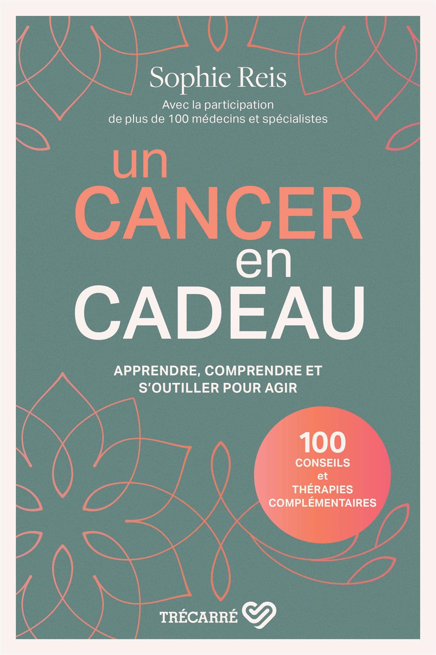 Un cancer en cadeau - Comprendre et agir : 100 conseils et thérapies complémentaires.: Apprendre, comprendre et s'outiller pour agir
