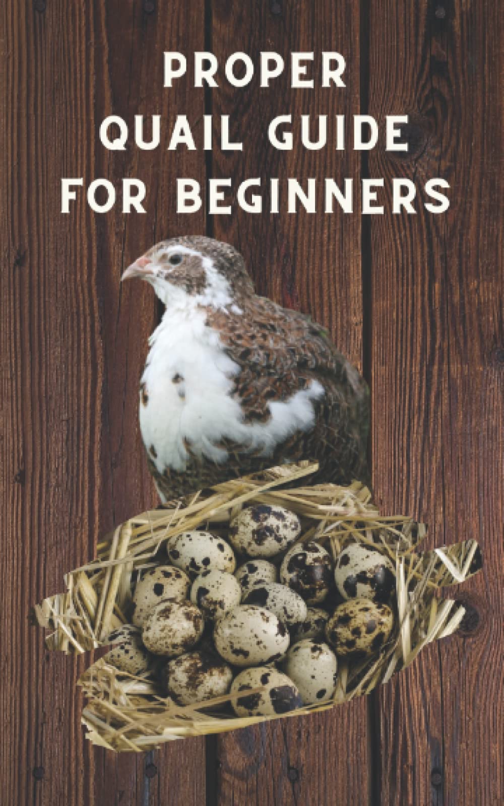 Proper Quail Guide for Beginners: 1x1 Guide to Quail Keeping and Breeding Japanese Laying Quail. Perfect Quail Raising. A wonderful Poultry Breeds