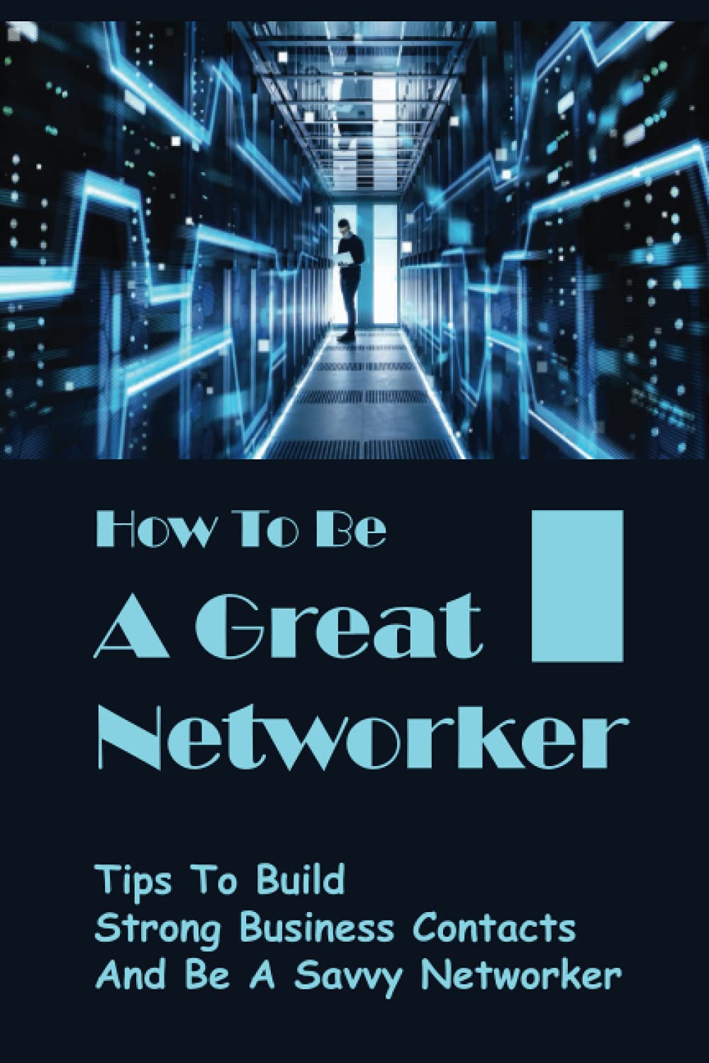 How To Be A Great Networker: Tips To Build Strong Business Contacts And Be A Savvy Networker: Ways To Become A Better Networker