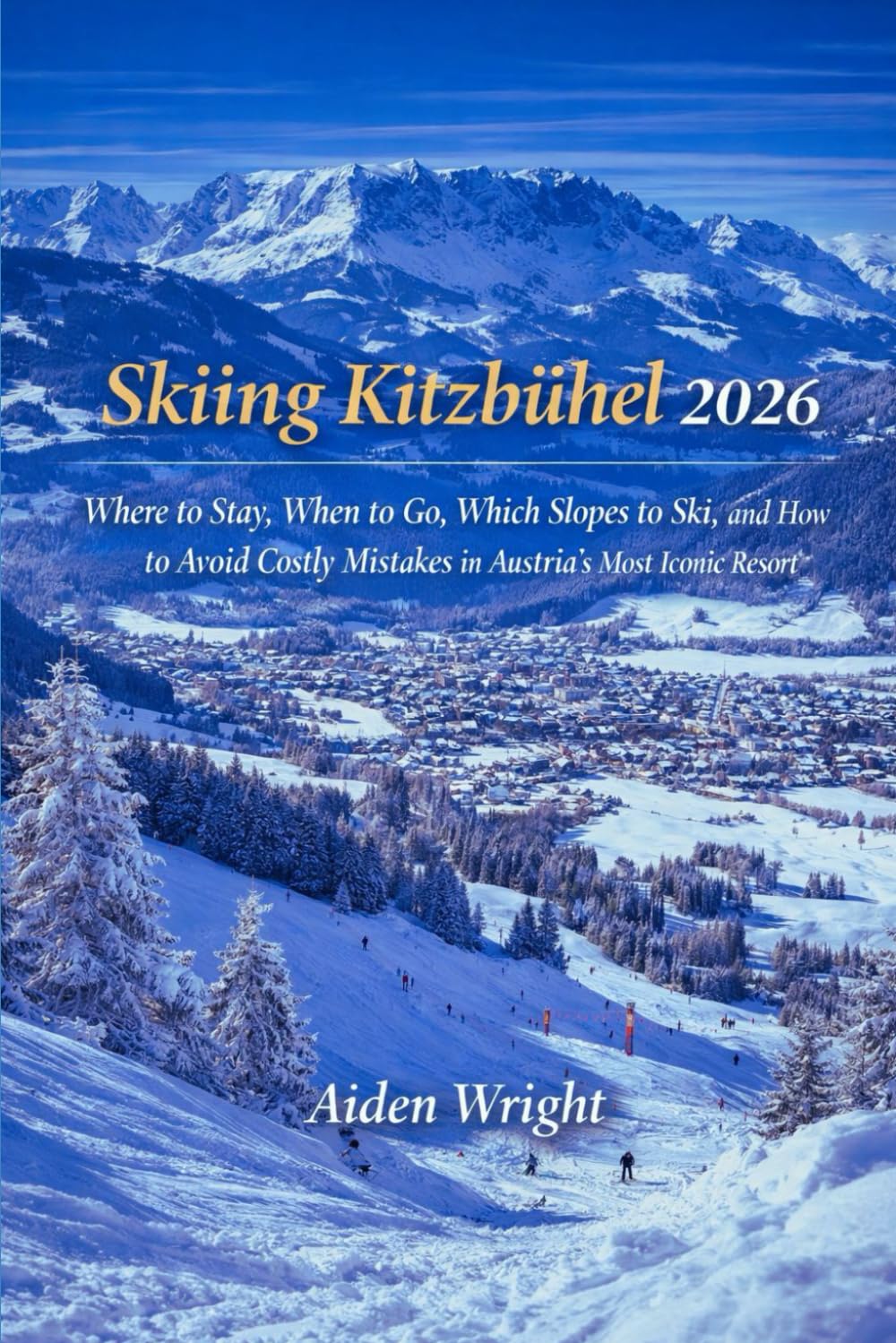 Skiing Kitzbühel 2026: Where to Stay, When to Go, Which Slopes to Ski, and How to Avoid Costly Mistakes in Austria’s Most Iconic Resort (Winter Travel Guide series)