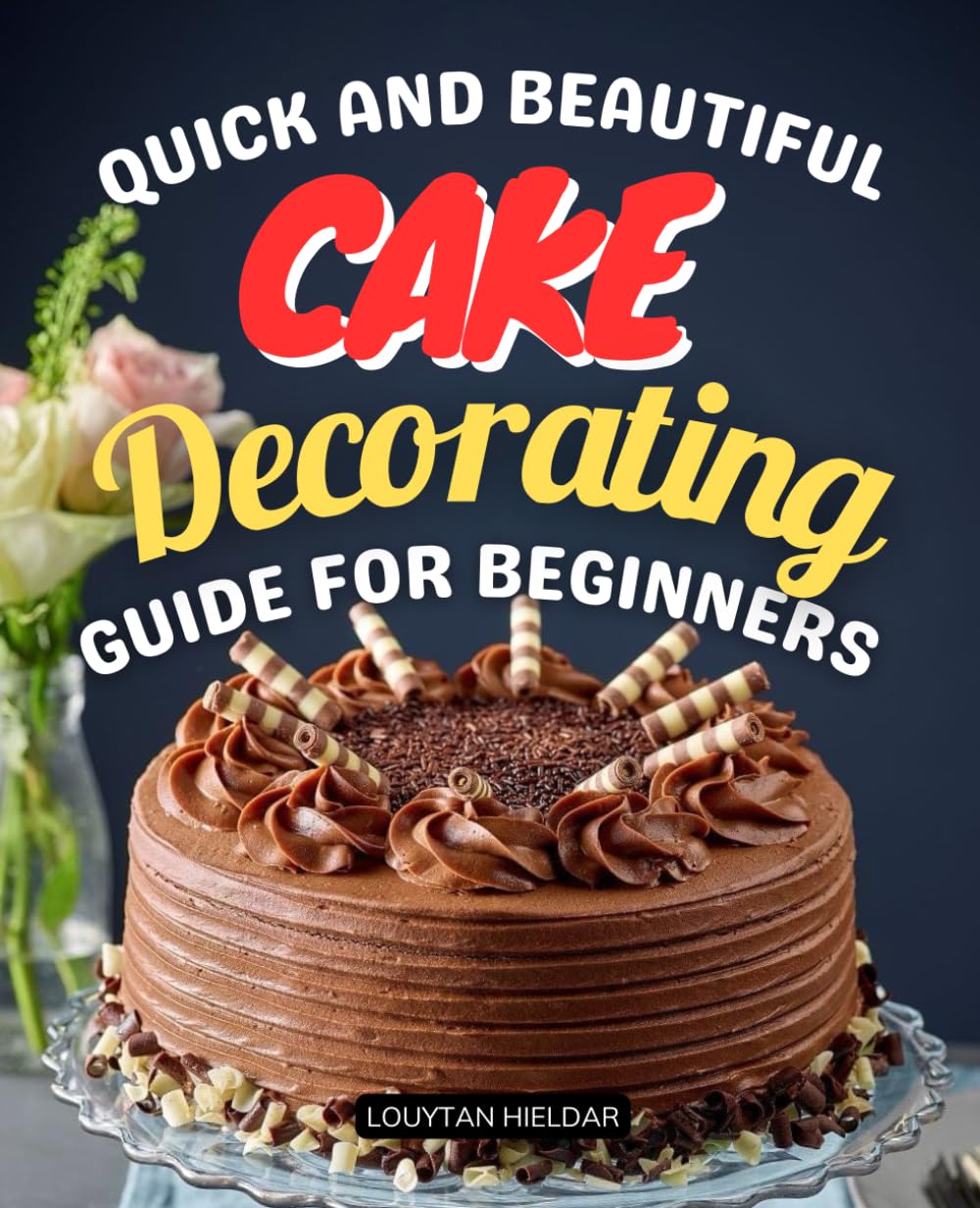 Quick and Beautiful Cake Decorating Guide for Beginners: Master Easy Techniques Tools And Recipes To Turn Simple Cakes Into Stunning Creations With ... Fruits And Other Delicious Decorations
