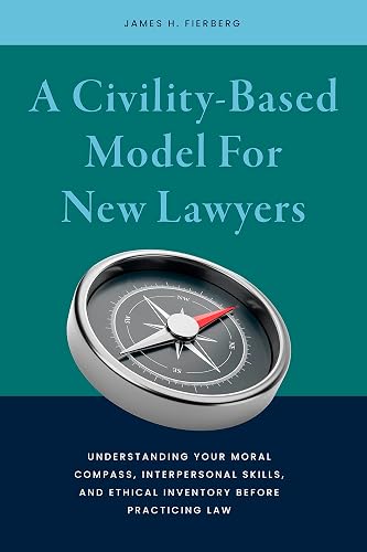 A Civility-Based Model For New Lawyers: Understanding Your Moral Compass, Interpersonal Skills, and Ethical Inventory before Practicing Law