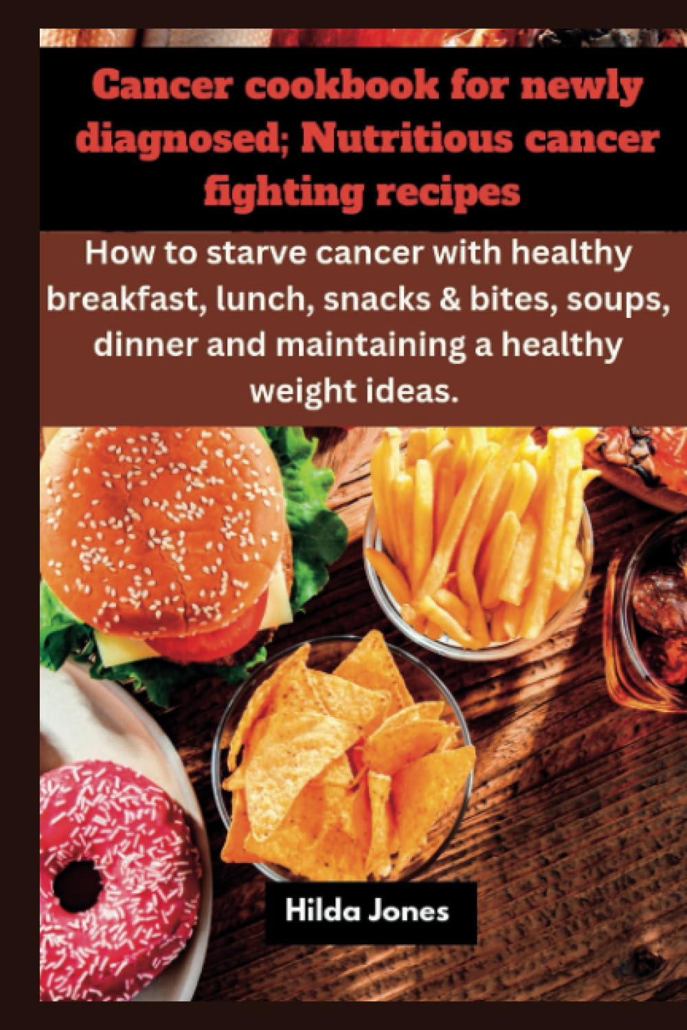 CANCER COOKBOOK FOR NEWLY DIAGNOSED;Nutritious cancer fighting recipes.: How to Starve cancer with healthy breakfast, lunch, snacks & bite,soups,dinner, and maintaining healthy weight ideas.
