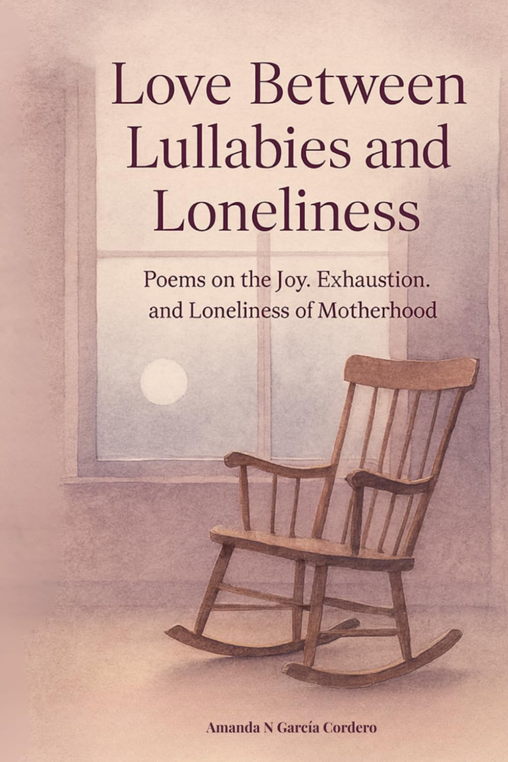 Love Between Lullabies and Loneliness: Poems on the Joy, Exhaustion and Loneliness of Motherhood