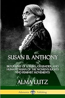 Susan B. Anthony: Biography of a Rebel, Crusader, and Humanitarian of the Women’s Rights and Feminist Movements