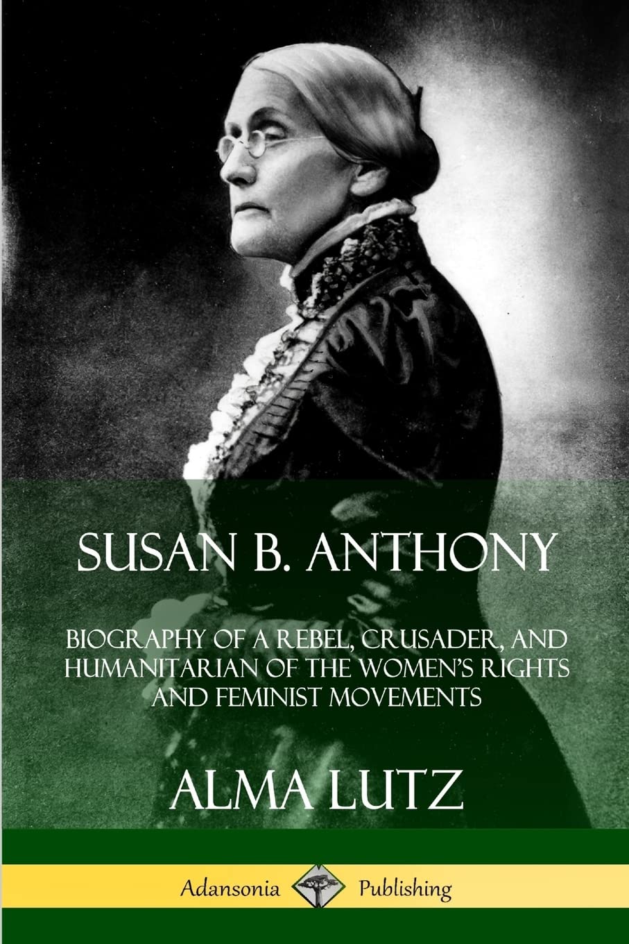 Susan B. Anthony: Biography of a Rebel, Crusader, and Humanitarian of the Women’s Rights and Feminist Movements
