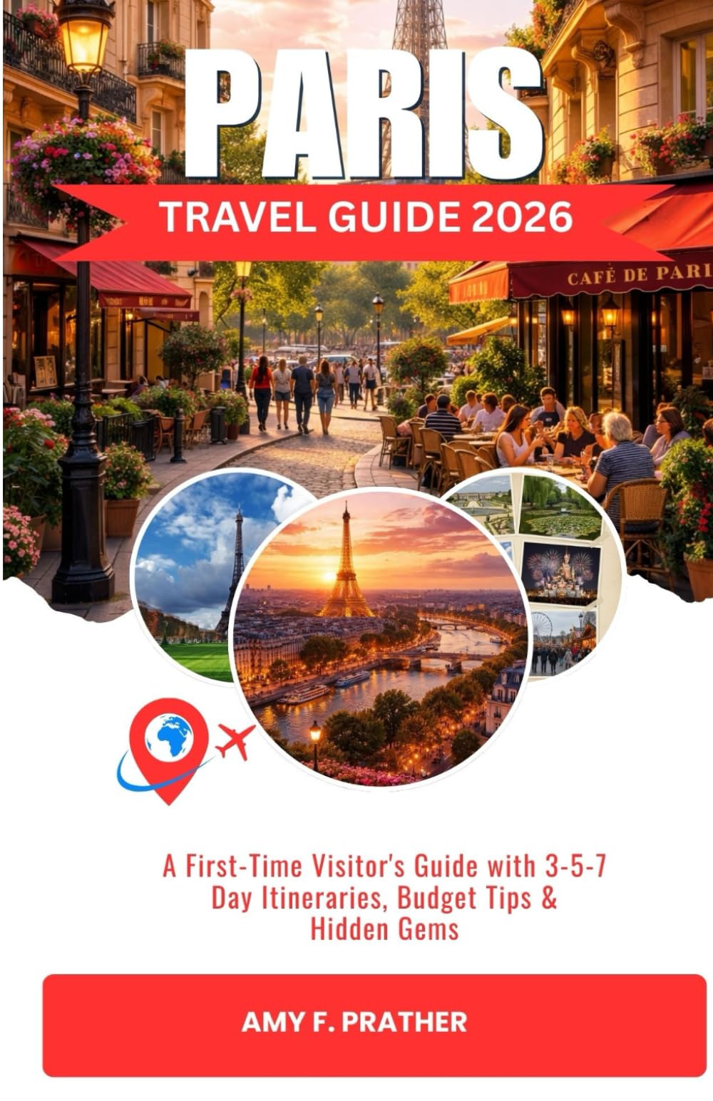 PARIS TRAVEL GUIDE 2026: A First-Time Visitor's Guide with 3-5-7 Day Itineraries, Budget Tips & Hidden Gems