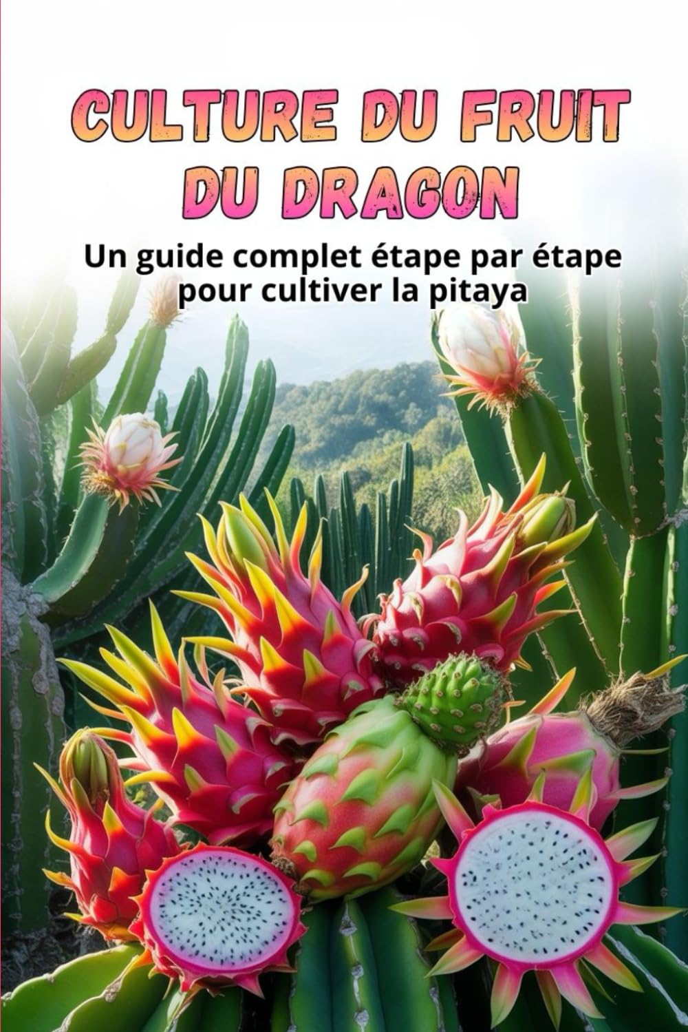Culture du fruit du dragon: Guide complet de la culture du fruit du dragon : du choix de la variété et de la préparation du matériel de plantation à l’entretien, la pollinisation et la récolte