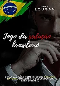 Jogo da Sedução Brasileiro. O Manual Para Homens Sobre Sedução Natural Totalmente Desenvolvido Para o Brasil.