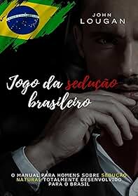 Jogo da Sedução Brasileiro. O Manual Para Homens Sobre Sedução Natural Totalmente Desenvolvido Para o Brasil.