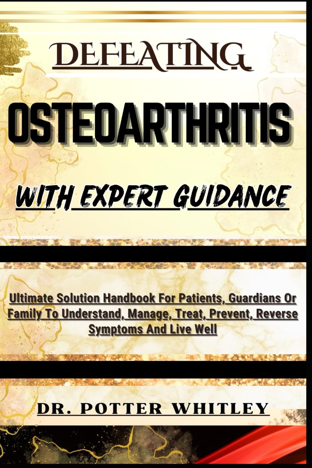 DEFEATING OSTEOARTHRITIS WITH EXPERT GUIDANCE: Ultimate Solution Handbook For Patients, Guardians Or Family To Understand, Manage, Treat, Prevent, Reverse Symptoms And Live Well