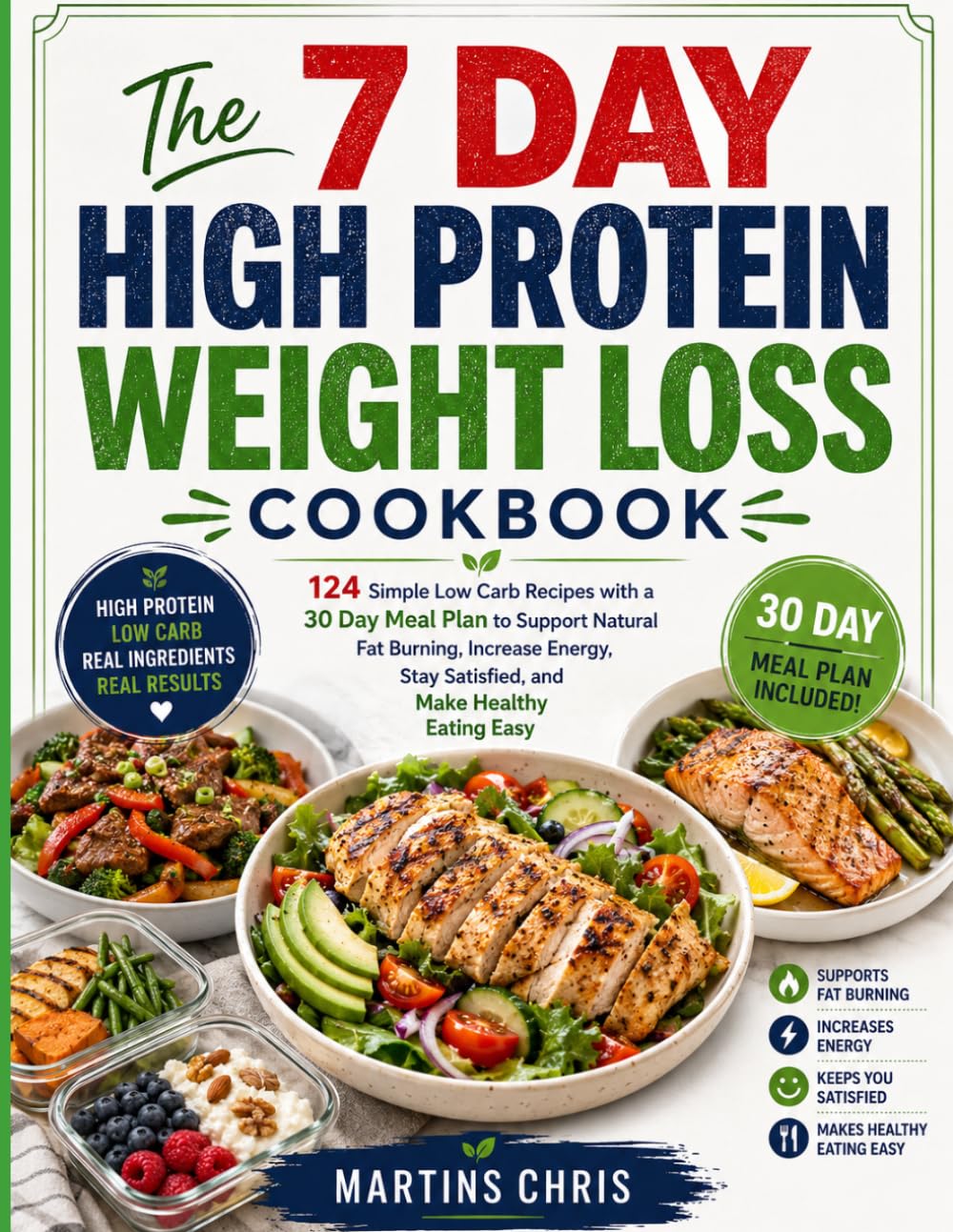 The 7 Day High Protein Weight Loss Cookbook: 124 Simple Low Carb Recipes with a 30 Day Meal Plan to Support Natural Fat Burning, Increase Energy, Stay Satisfied, and Make Healthy Eating Easy