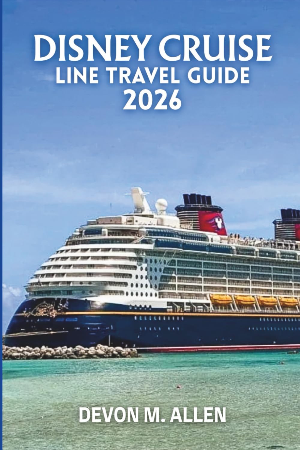 DISNEY CRUISE LINE TRAVEL GUIDE 2026: The Ultimate Guide to Magical Voyages, Enchanting Ports, and Unforgettable Adventures Across the Caribbean, Bahamas, Alaska, Europe, and Beyond