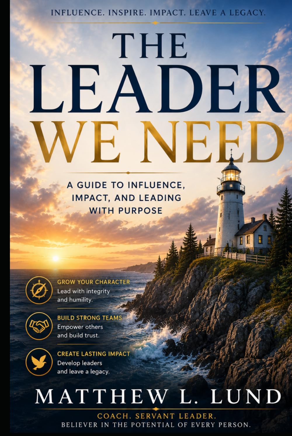 The Leader We Need - Leading with Purpose, Humility, and Courage in a Broken World: Developing Character, Building People, and Creating Lasting Influence in a World Searching for Direction