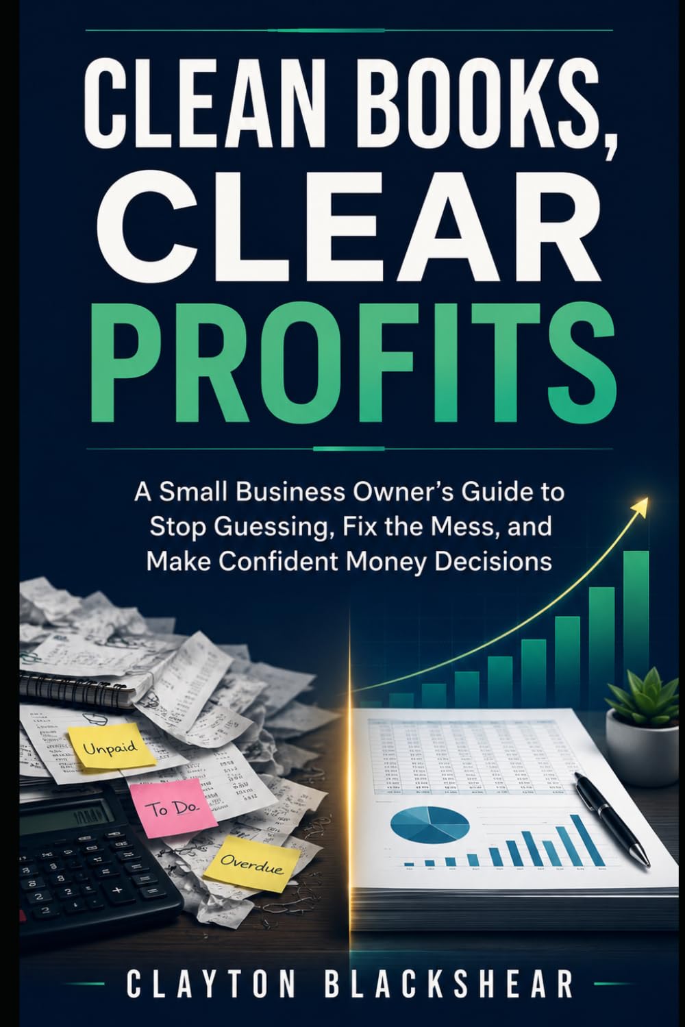 Clean Books, Clear Profits: A Small Business Owner’s Guide to Stop Guessing, Fix the Mess, and Make Confident Money Decisions