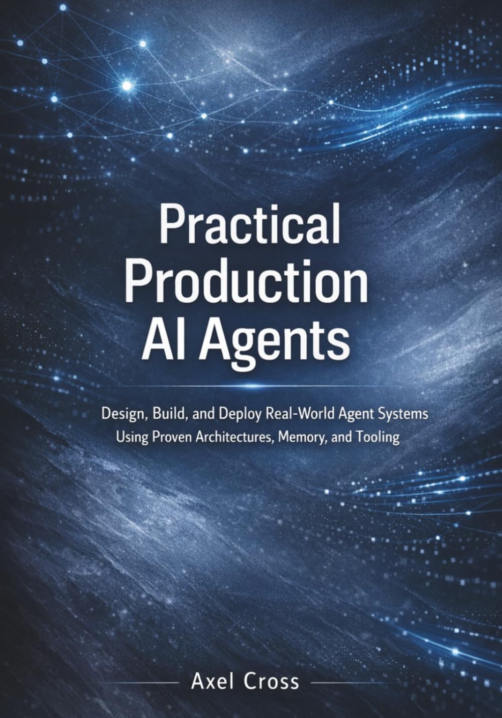 Practical Production Ai Agents: Design, Build, and Deploy Real-World Agent Systems Using Proven Architectures, Memory, and Tooling