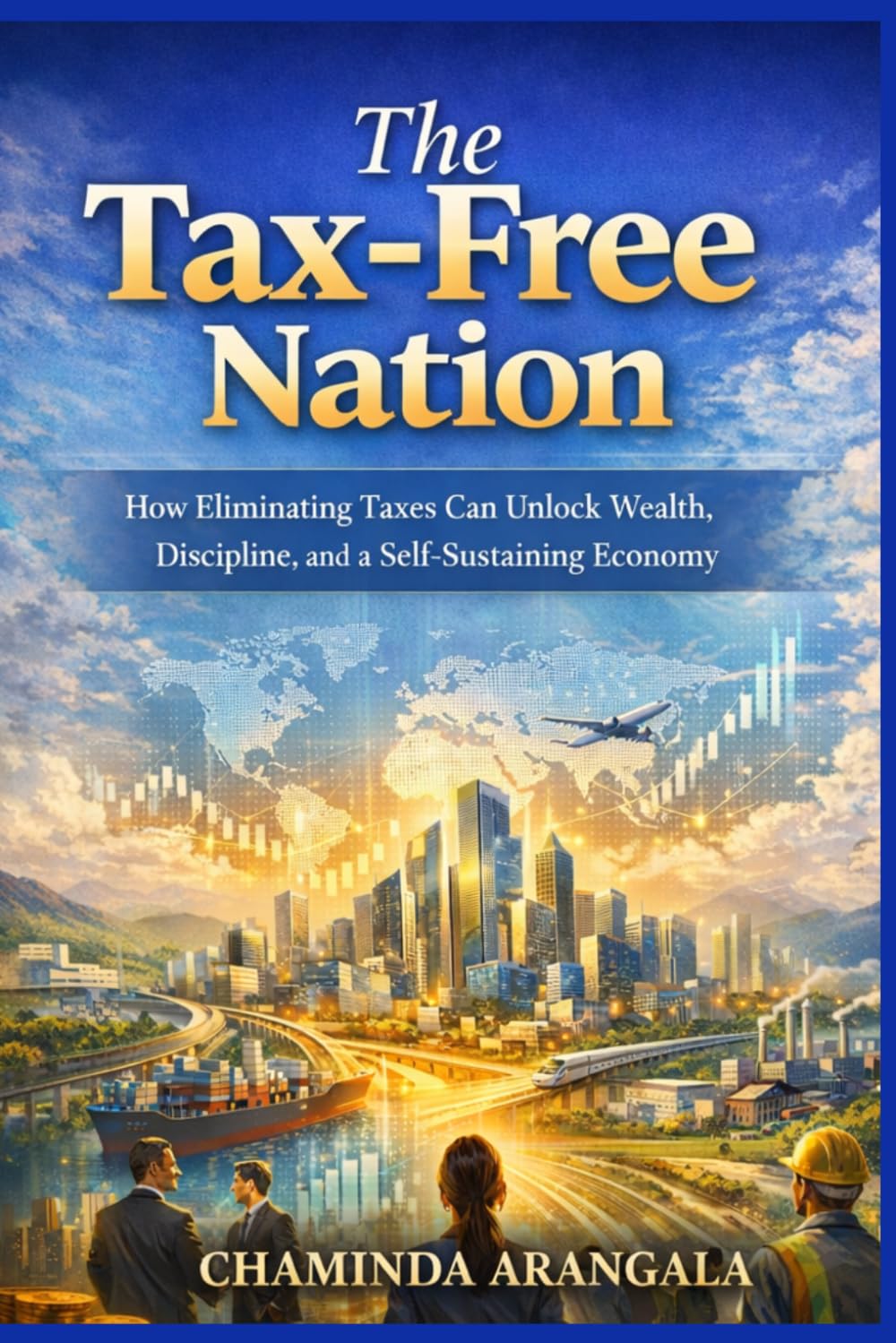 The Tax Free Nation: How Eliminating Taxes ,Can Unlock Wealth, Discipline, and a Self-Sustaining Economy