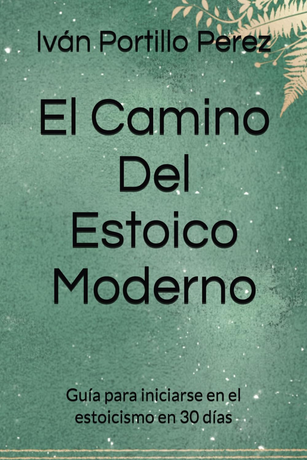 El Camino Del Estoico Moderno: Guía para iniciarse en el estoicismo en 30 días