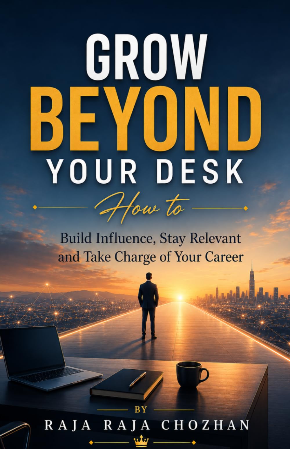Grow Beyond Your Desk: How to Build Influence, Stay Relevant and Take Charge of Your Career