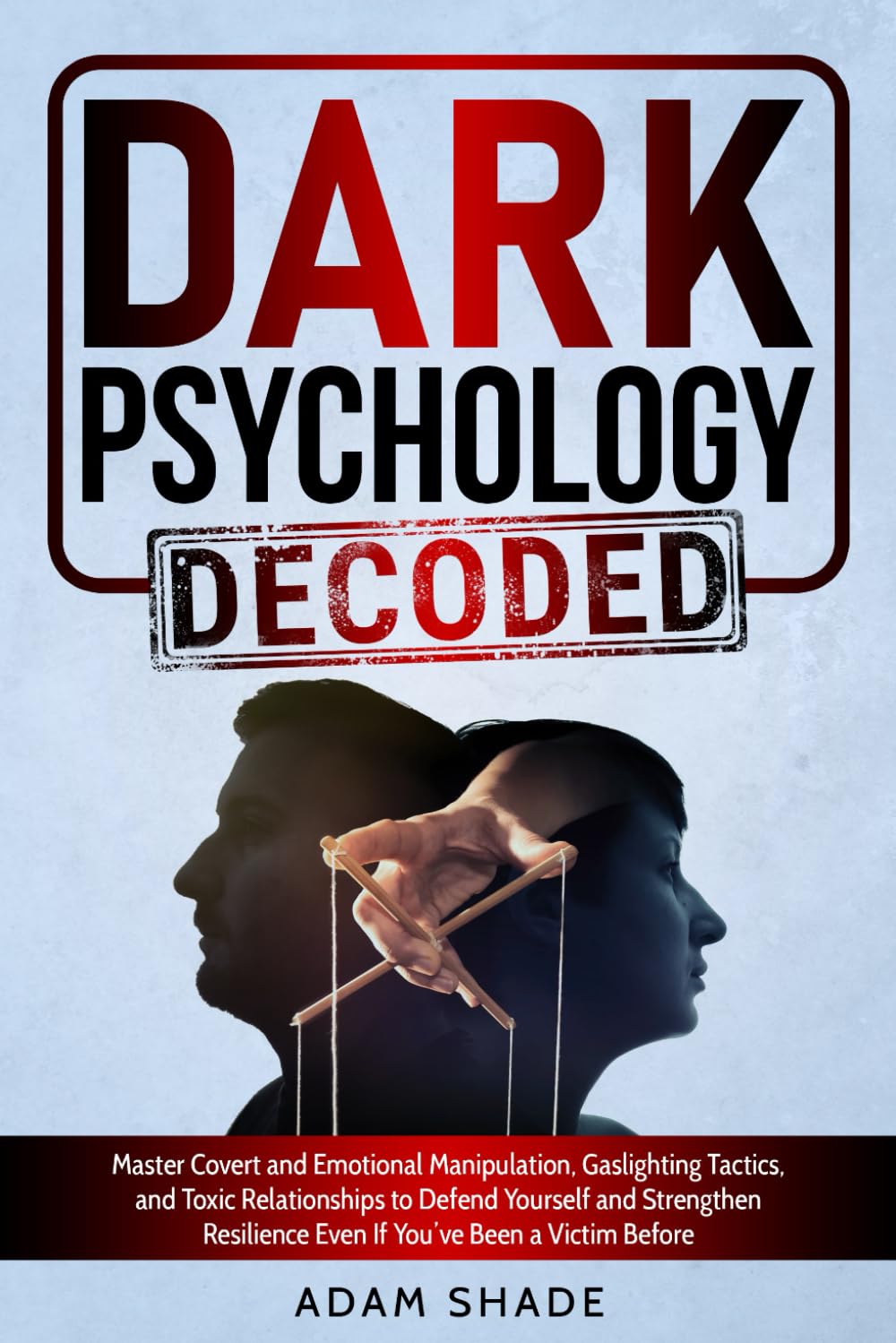 Dark Psychology Decoded: Master Covert and Emotional Manipulation, Gaslighting Tactics, and Toxic Relationships to Defend Yourself and Strengthen Resilience Even If You’ve Been a Victim Before