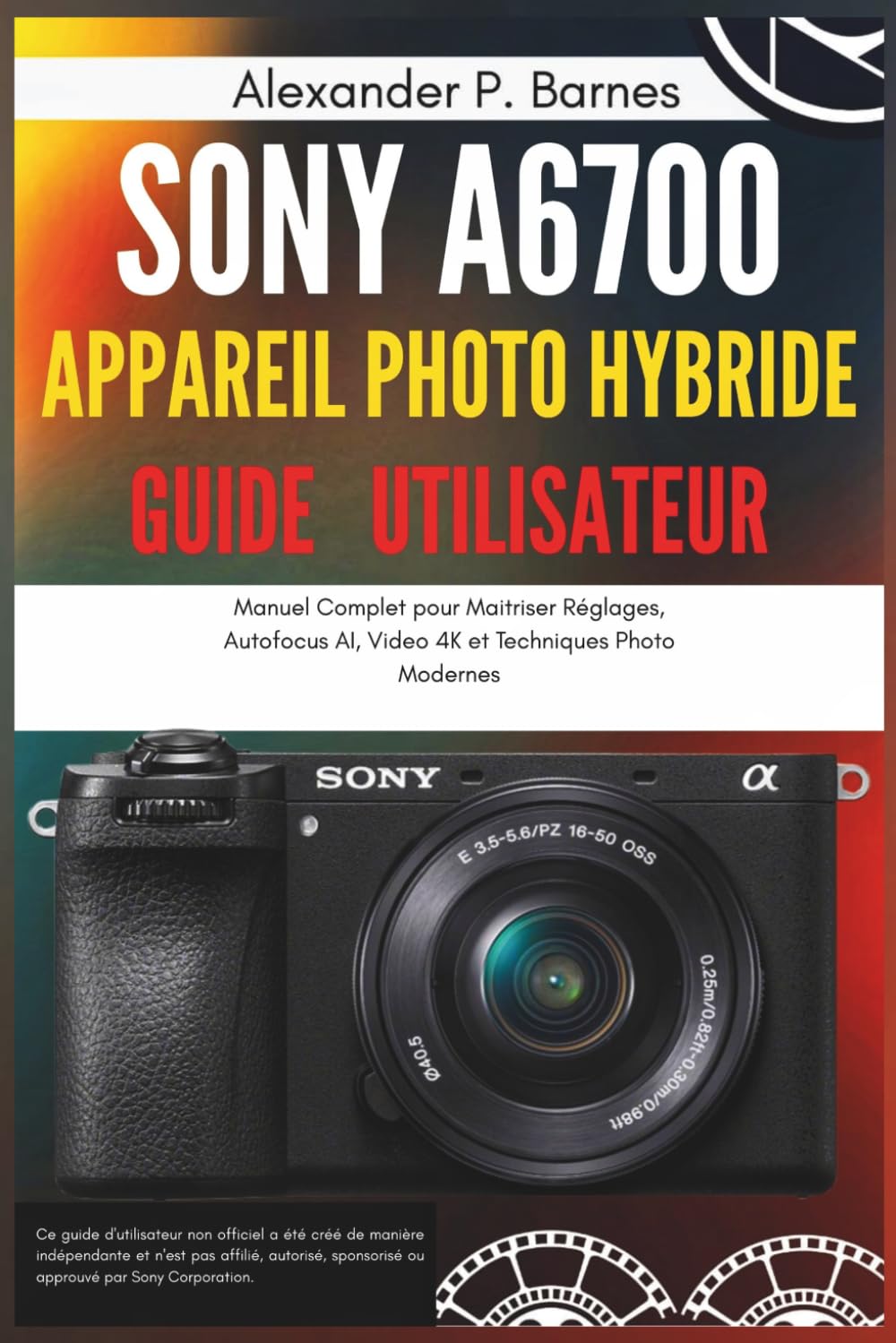 Sony a6700 Appareil Photo Hybride Guide Utilisateur: Manuel Complet pour Maitriser Réglages, Autofocus AI, Video 4K et Techniques Photo Modernes