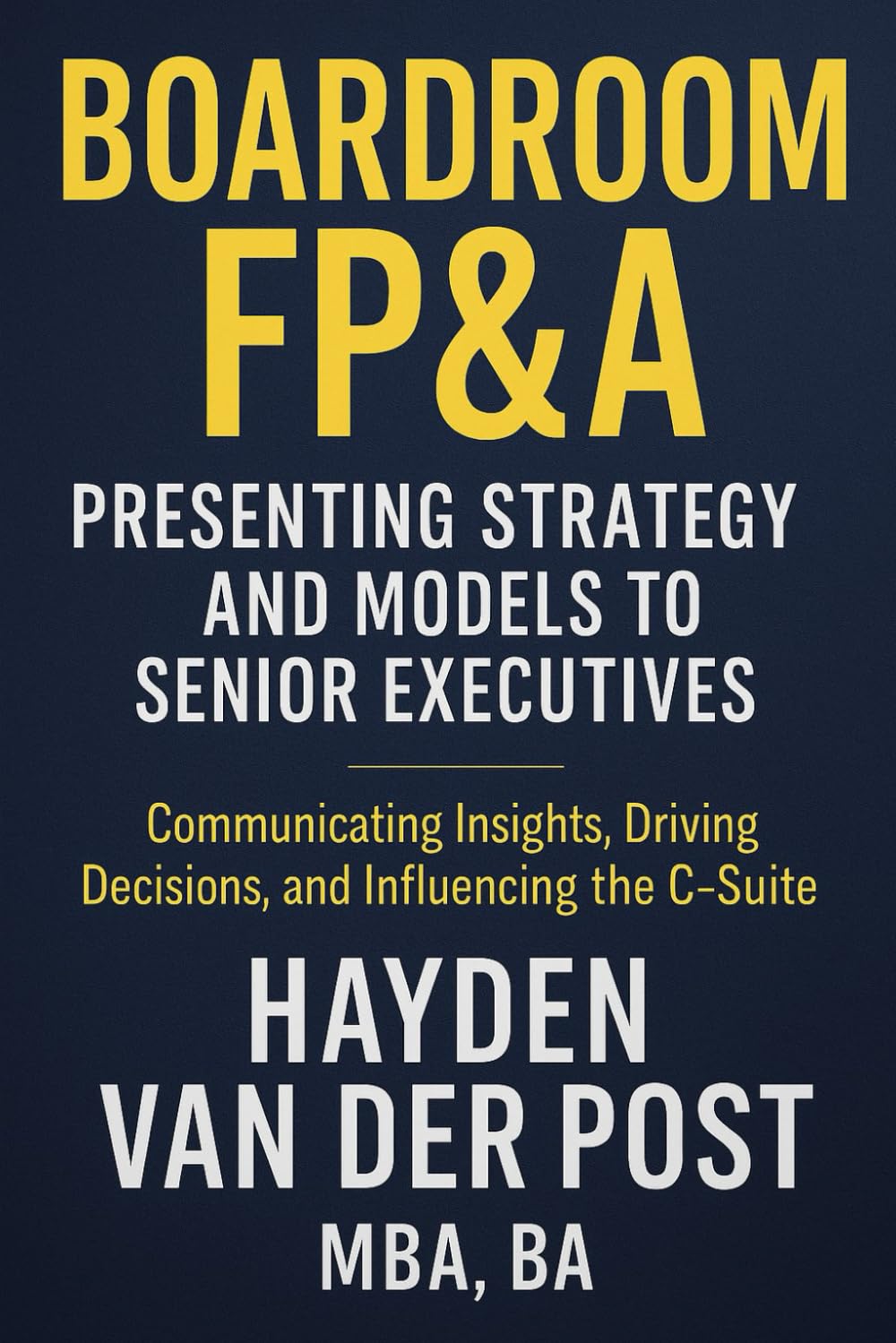 Boardroom FP&A: Presenting Strategy and Models to Senior Executives: Communicating Insights, Driving Decisions, and Influencing the C-Suite