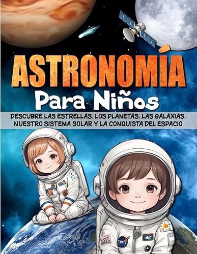 ASTRONOMÍA PARA NIÑOS: Descubre las estrellas, los planetas, las galaxias, nuestro sistema solar y la conquista del espacio.
