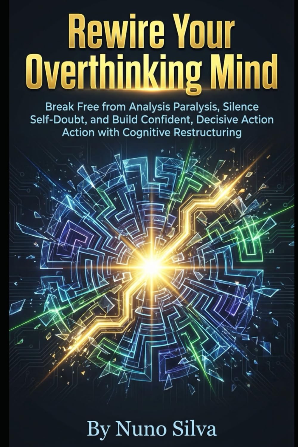 Rewire Your Overthinking Mind: Break Free from Analysis Paralysis, Silence Self-Doubt, and Build Confident, Decisive Action with Cognitive Restructuring