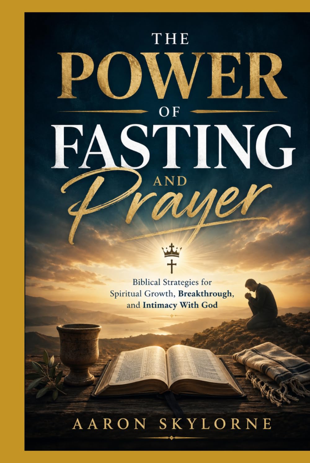 THE POWER OF FASTING AND PRAYER: Biblical Strategies for Spiritual Growth, Breakthrough, and Intimacy With God