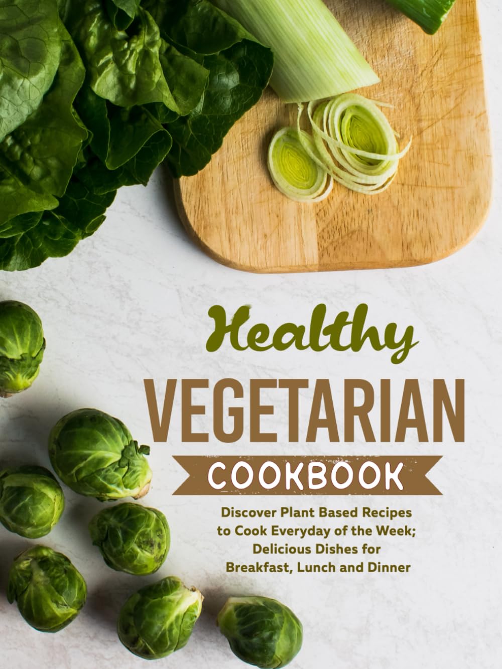 Healthy Vegetarian Cookbook: Discover Plant Based Recipes to Cook Everyday of the Week; Delicious Dishes for Breakfast, Lunch and Dinner