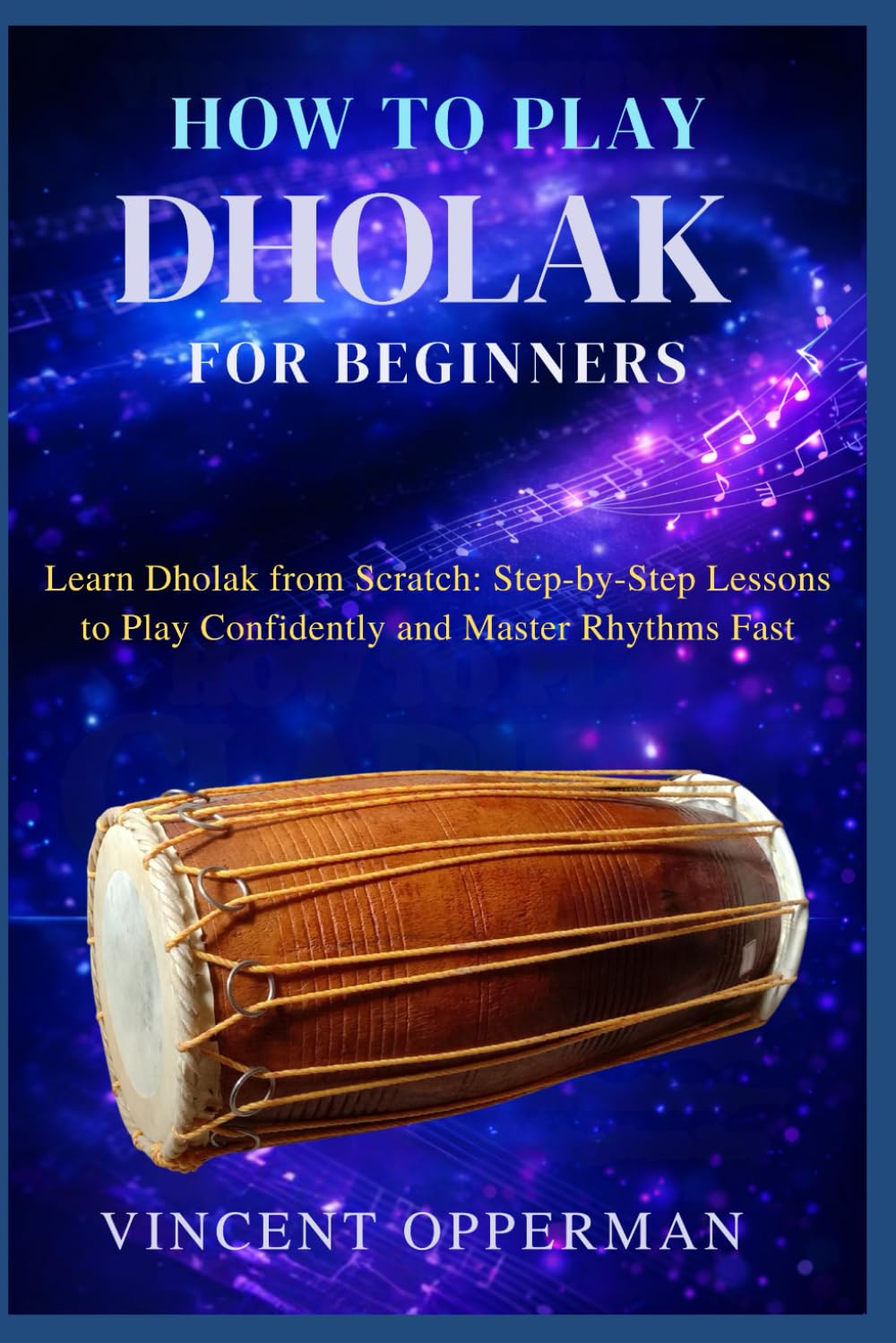 HOW TO PLAY DHOLAK FOR BEGINNERS: Learn Dholak from Scratch: Step-by-Step Lessons to Play Confidently and Master Rhythms Fast