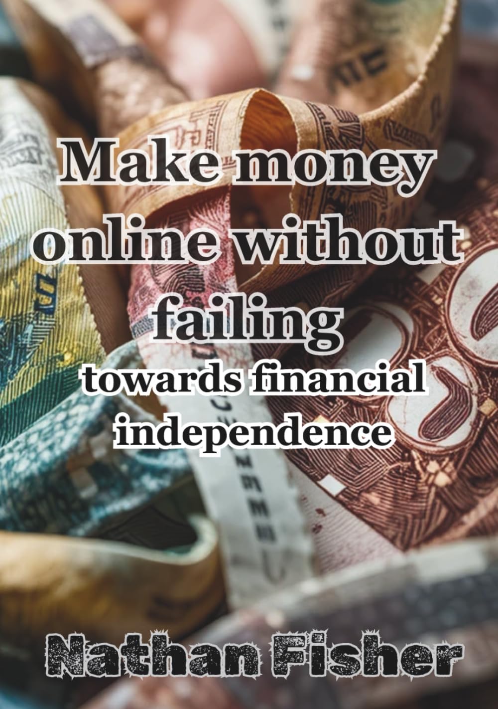 Making Money Online Without Failing: The Path to Financial Independence: A practical, honest, no-nonsense guide to avoiding the most common mistakes, ... building sustainable online income over time.
