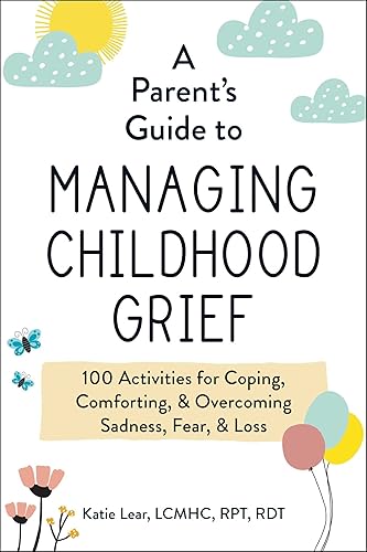 A Parent's Guide to Managing Childhood Grief: 100 Activities for Coping, Comforting, &amp; Overcoming Sadness, Fear, &amp; Loss