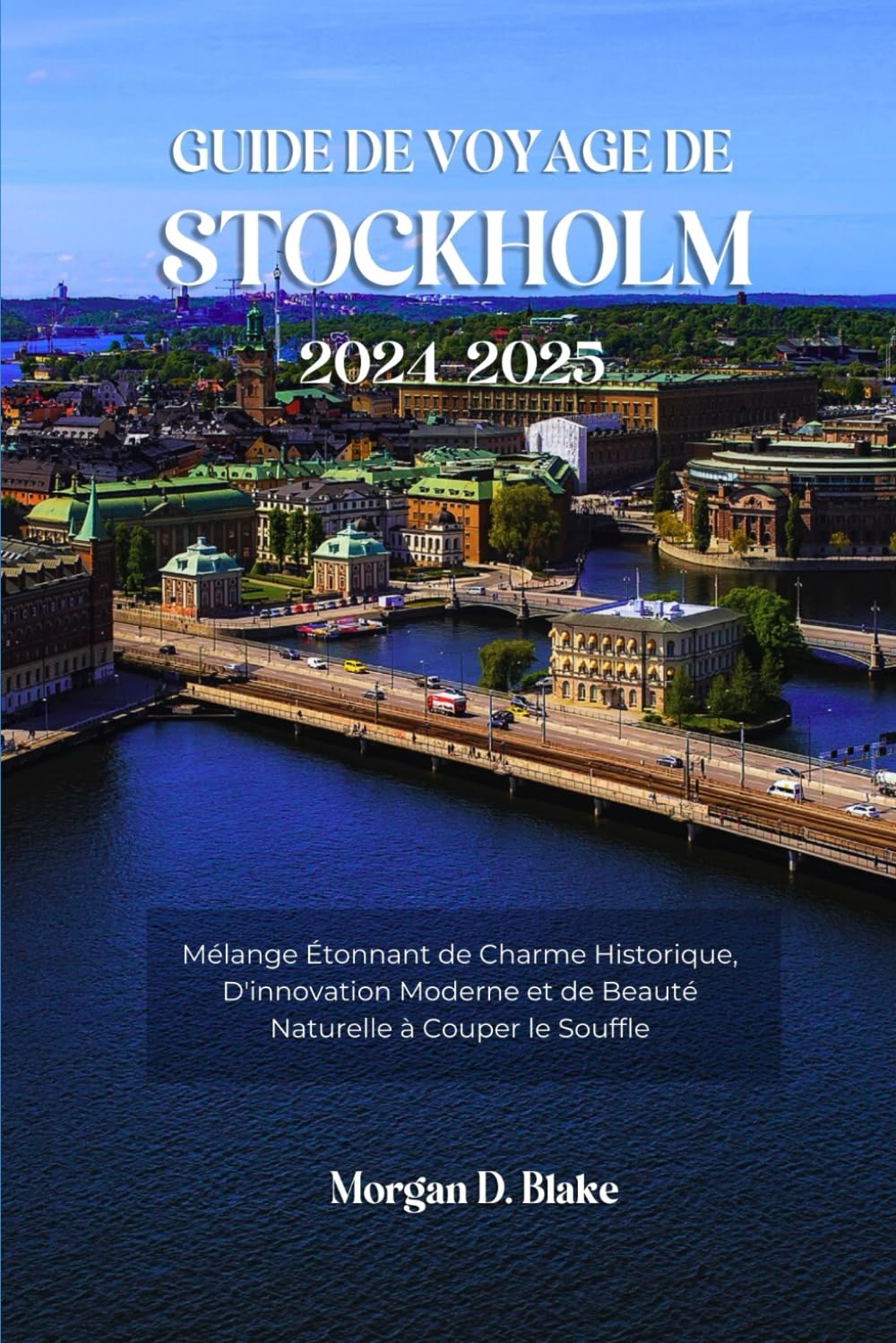 GUIDE DE VOYAGE DE STOCKHOLM 2024-2025: Mélange Étonnant de Charme Historique, D'innovation Moderne et de Beauté Naturelle à Couper le Souffle