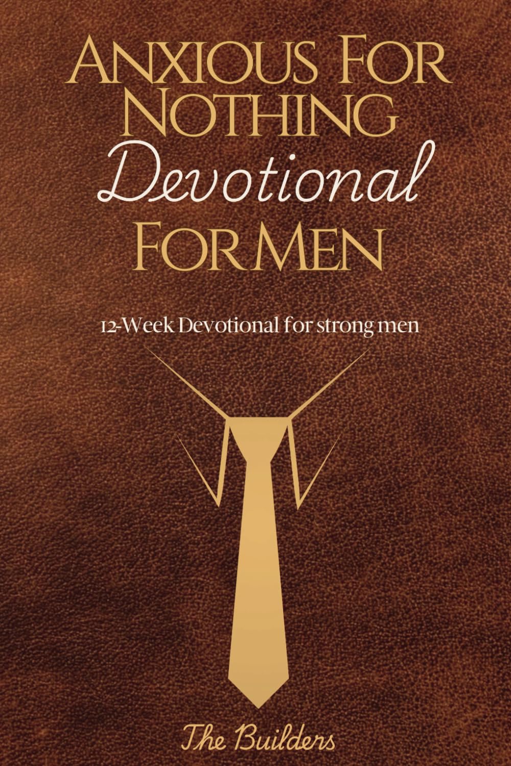 ANXIOUS FOR NOTHING DEVOTIONAL FOR MEN: 12-week Devotional for Strong Men