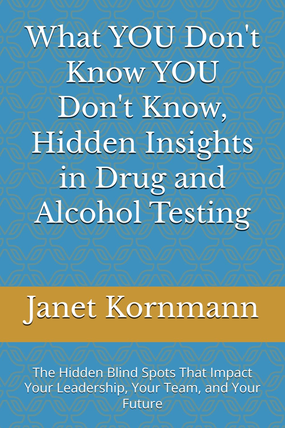 What YOU Don't Know YOU Don't Know, Hidden Insights in Drug and Alcohol Testing: The Hidden Blind Spots That Impact Your Leadership, Your Team, and Your Future (The Empowered Series)