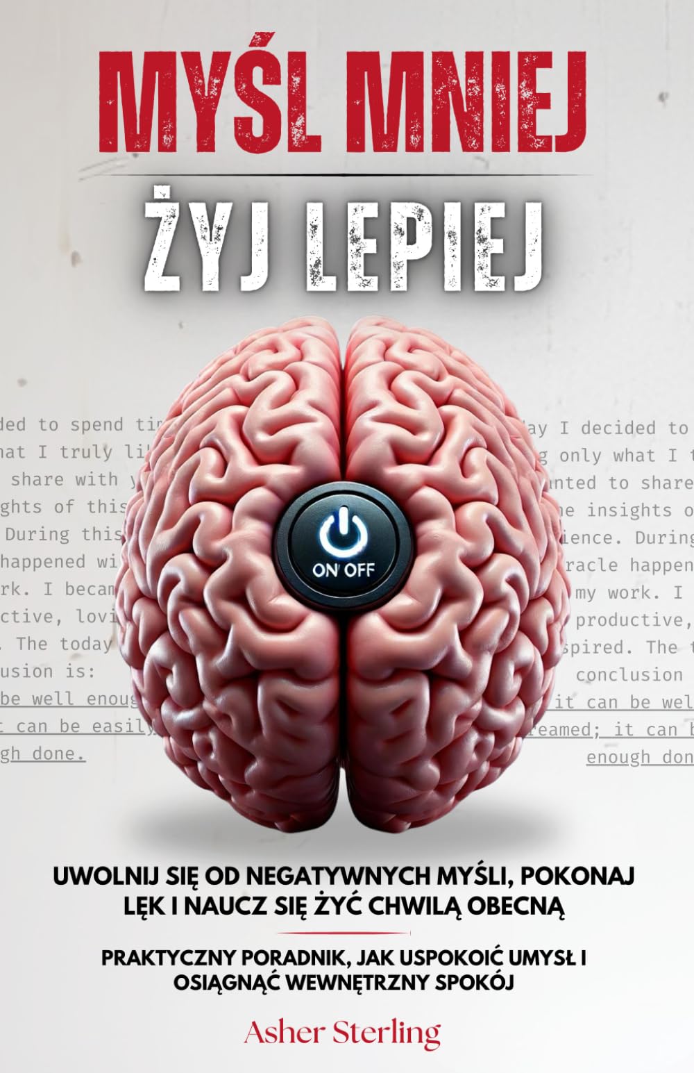 MYŚL MNIEJ, ŻYJ LEPIEJ: Uwolnij Się od Negatywnych Myśli, Pokonaj Lęk i Naucz Się Żyć Chwilą Obecną – Praktyczny Poradnik, Jak Uspokoić Umysł i Osiągnąć Wewnętrzny Spokój