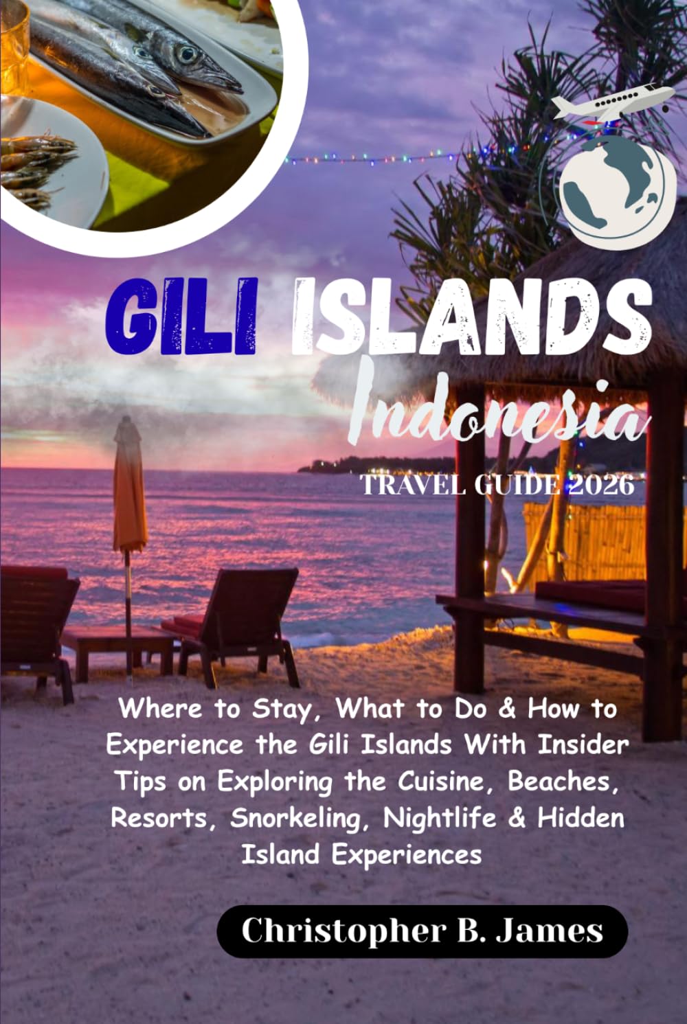 Gili Islands Indonesia Travel Guide 2026: Where to Stay, What to Do & How to Experience the Gili Islands With Insider Tips on Exploring the Cuisine, ... Nightlife & Hidden Island Experiences