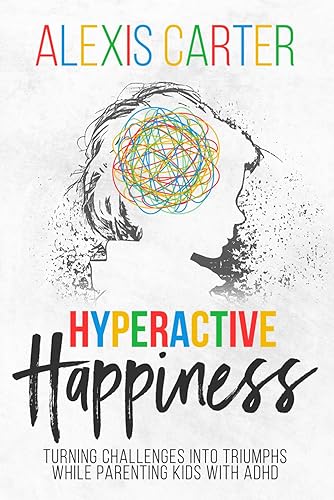 Hyperactive Happiness: Turning Challenges Into Triumphs While Parenting Kids With ADHD