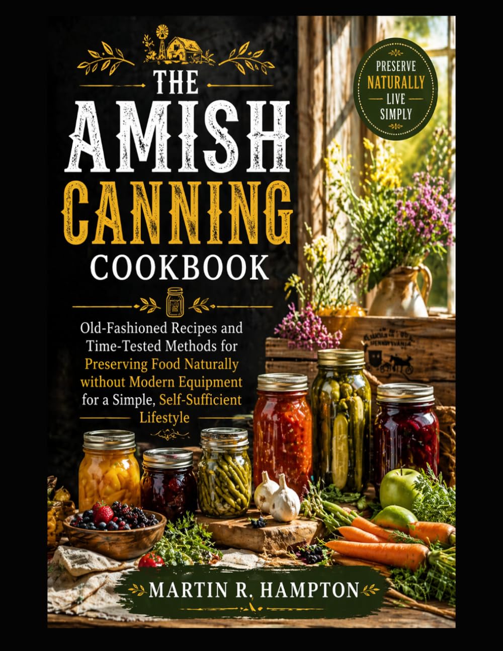 THE AMISH CANNING COOKBOOK: Old-Fashioned Recipes and Time-Tested Methods for Preserving Food Naturally without Modern Equipment for a Simple, Self-Sufficient Lifestyle