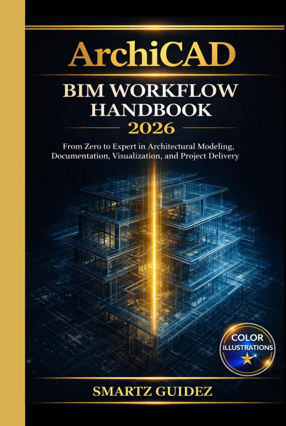 ArchiCAD BIM WORKFLOW HANDBOOK 2026: From Zero to Expert in Architectural Modeling, Documentation, Visualization, and Project Delivery.